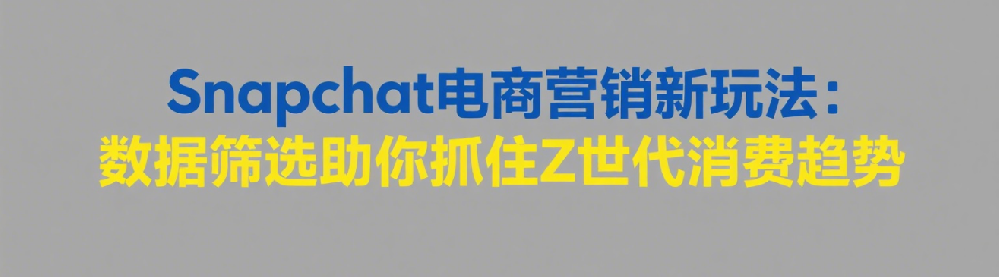 Snapchat电商营销新玩法：数据筛选助你抓住Z世代消费趋势.png