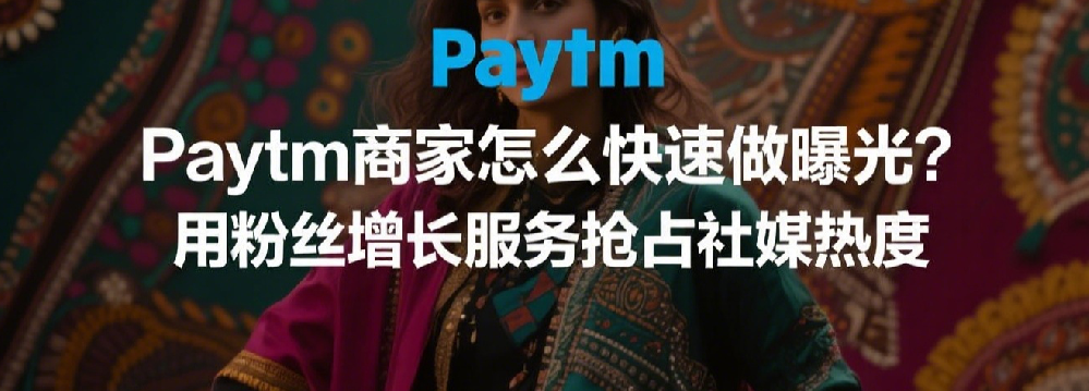 Paytm商家怎么快速做曝光？用粉丝增长服务抢占社媒热度.png