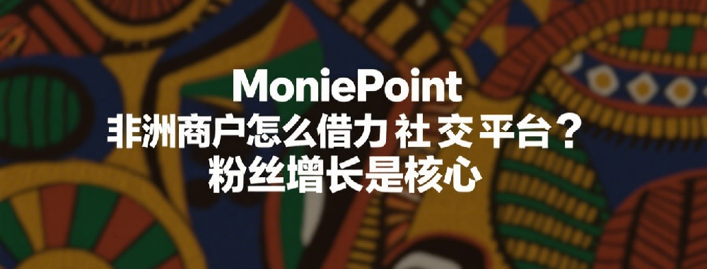 MoniePoint非洲商户怎么借力社交平台？粉丝增长是核心.png
