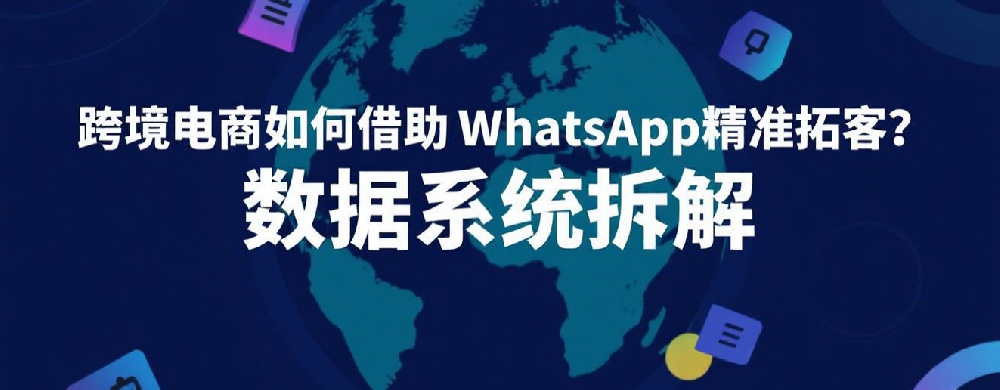跨境电商如何借助WhatsApp精准拓客？数据系统拆解.png