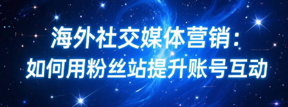 海外社交媒体营销：如何用粉丝站提升账号互动.png
