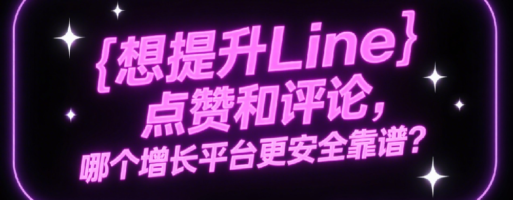 想提升Line点赞和评论，哪个增长平台更安全靠谱？.png