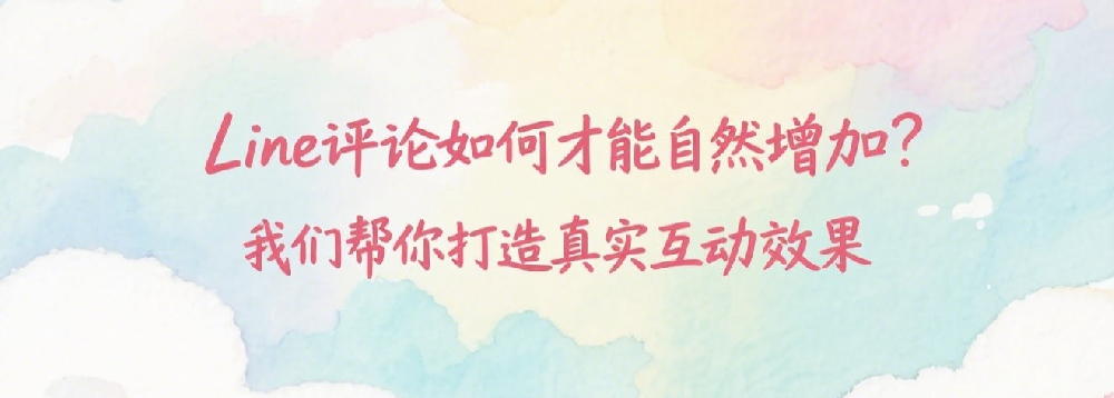 Line评论如何才能自然增加？我们帮你打造真实互动效果.png