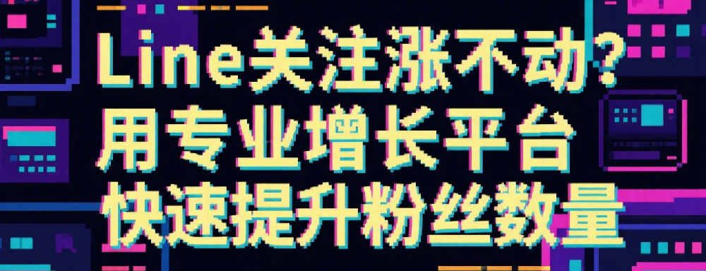Line关注涨不动？用专业增长平台快速提升粉丝数量.png