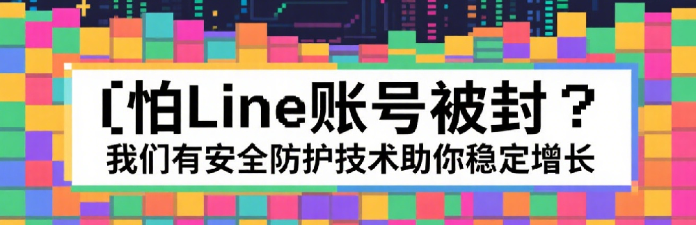 怕Line账号被封？我们有安全防护技术助你稳定增长.png