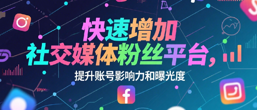 快速增加社交媒体粉丝平台，提升账号影响力和曝光度.png
