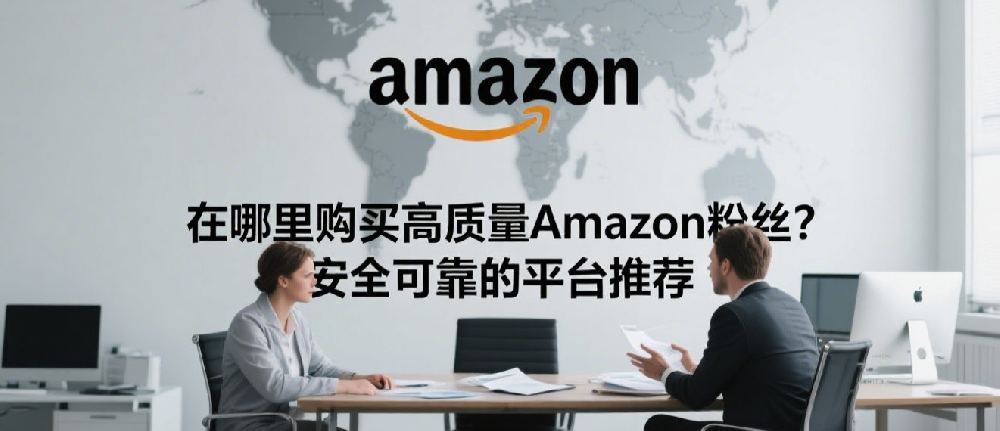 在哪里购买高质量Amazon粉丝？安全可靠的平台推荐.png