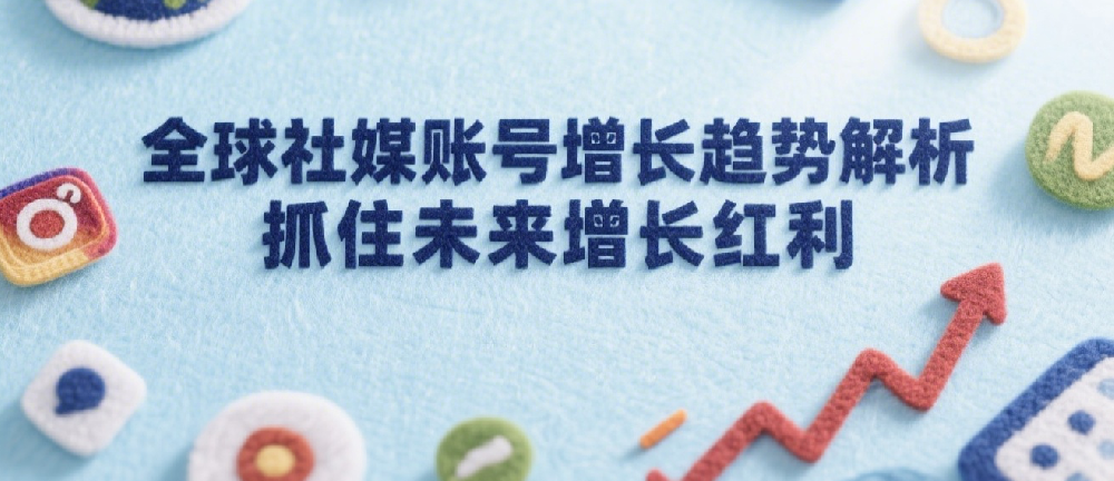 全球社媒账号增长趋势解析，抓住未来增长红利.png