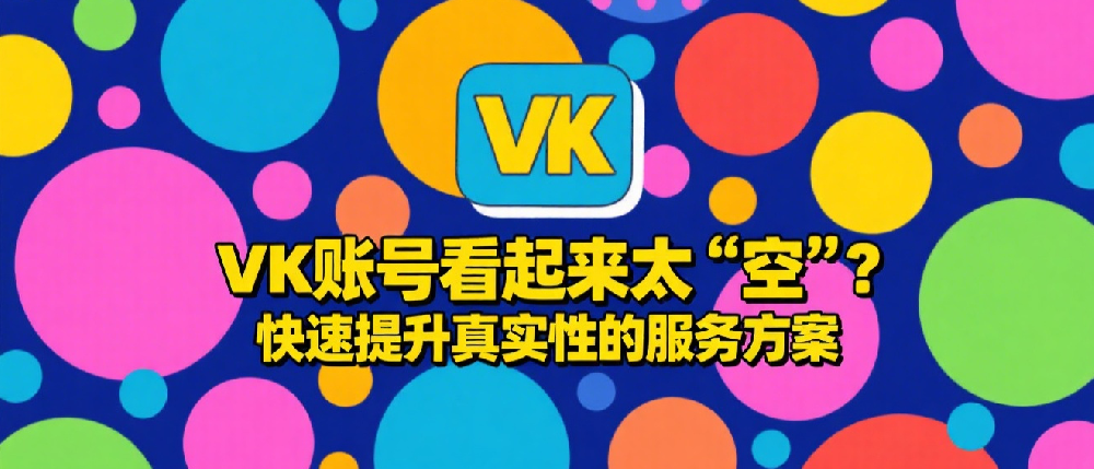VK账号看起来太“空”？快速提升真实性的服务方案.png