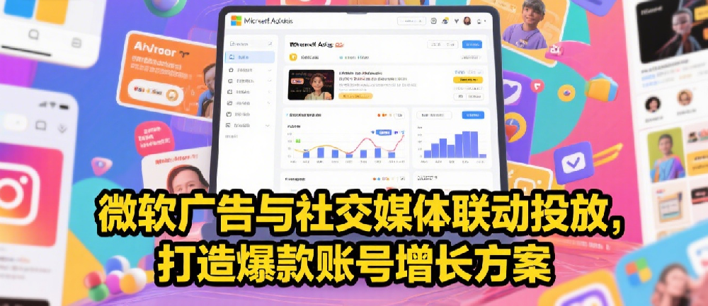 微软广告与社交媒体联动投放，打造爆款账号增长方案.png