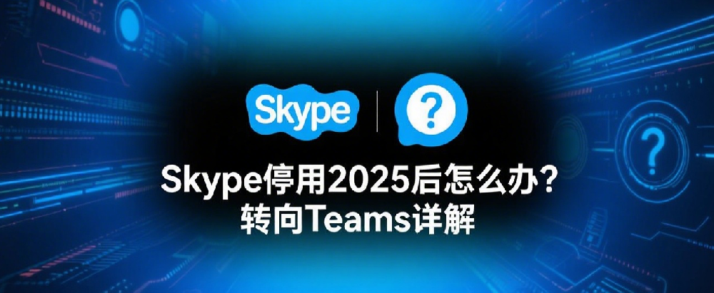 Skype停用2025后怎么办？转向Teams详解.png