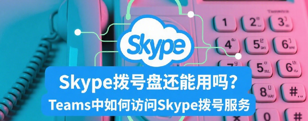 Skype拨号盘还能用吗？Teams中如何访问Skype拨号服务.png