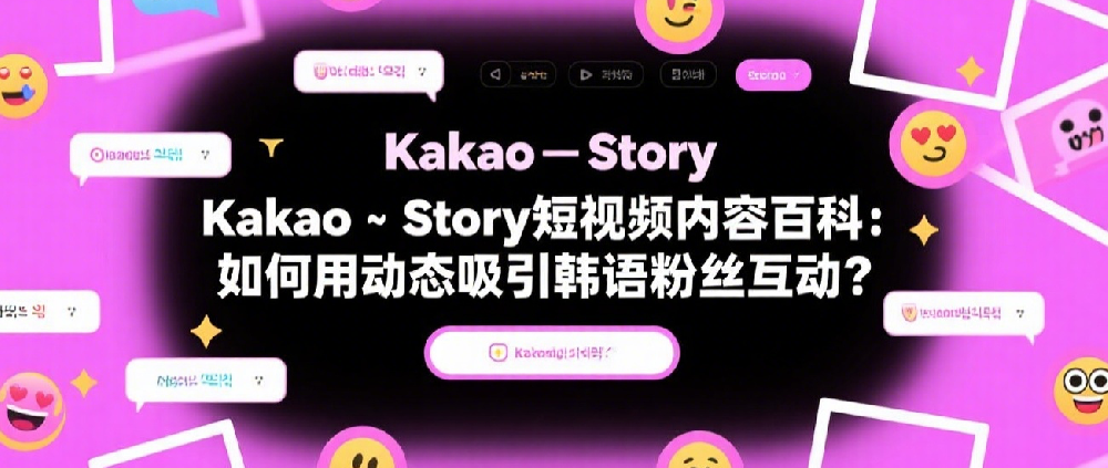 Kakao Story短视频内容百科：如何用动态吸引韩语粉丝互动？.png